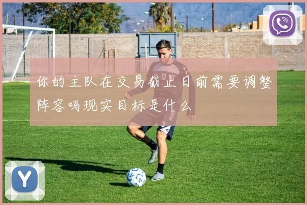 你的主队在交易截止日前需要调整阵容吗现实目标是什么