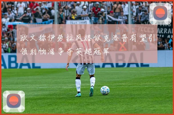 欧文称伊劳拉风格似克洛普有望引领利物浦争夺英超冠军