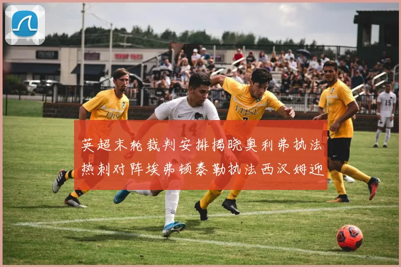 英超末轮裁判安排揭晓奥利弗执法热刺对阵埃弗顿泰勒执法西汉姆迎战利兹联