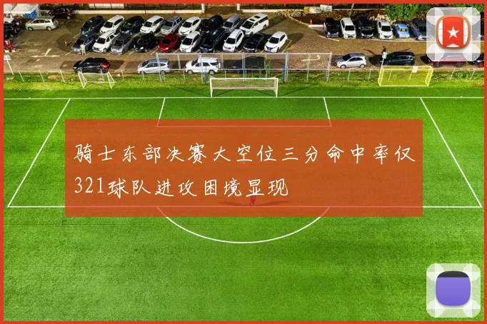 骑士东部决赛大空位三分命中率仅321球队进攻困境显现