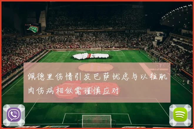 佩德里伤情引发巴萨忧虑与以往肌肉伤病相似需谨慎应对