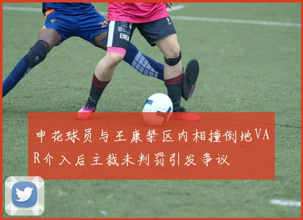 申花球员与王康禁区内相撞倒地VAR介入后主裁未判罚引发争议
