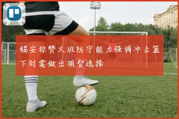 锡安称赞文班防守能力强调冲击篮下时需做出明智选择
