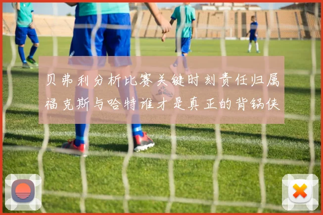贝弗利分析比赛关键时刻责任归属福克斯与哈特谁才是真正的背锅侠
