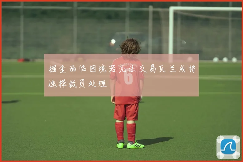 掘金面临困境若无法交易瓦兰或将选择裁员处理