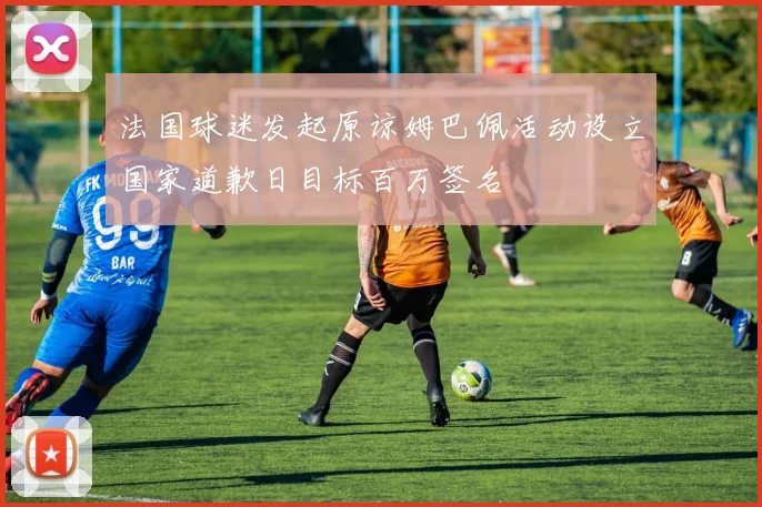 法国球迷发起原谅姆巴佩活动设立国家道歉日目标百万签名