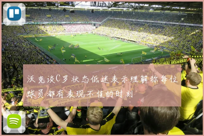 沃克谈C罗状态低迷表示理解称每位球员都有表现不佳的时刻