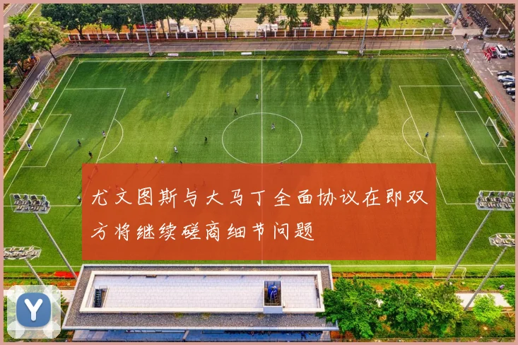 尤文图斯与大马丁全面协议在即双方将继续磋商细节问题