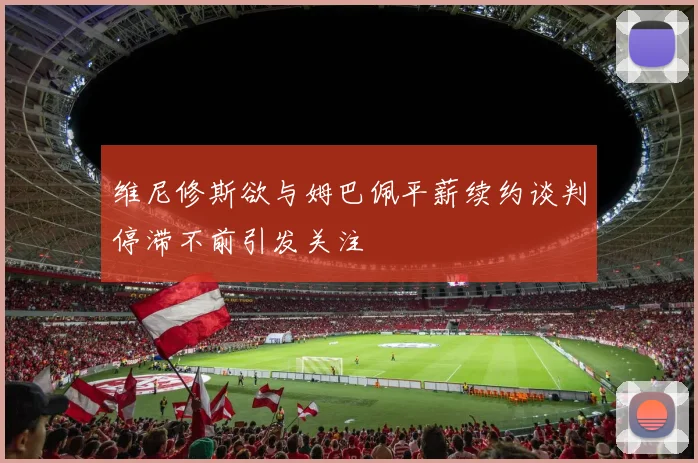 维尼修斯欲与姆巴佩平薪续约谈判停滞不前引发关注