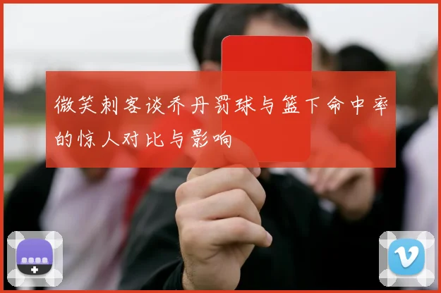 微笑刺客谈乔丹罚球与篮下命中率的惊人对比与影响