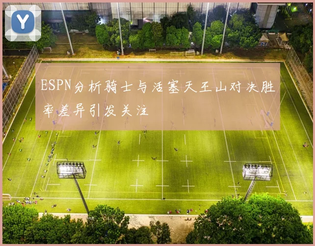 ESPN分析骑士与活塞天王山对决胜率差异引发关注