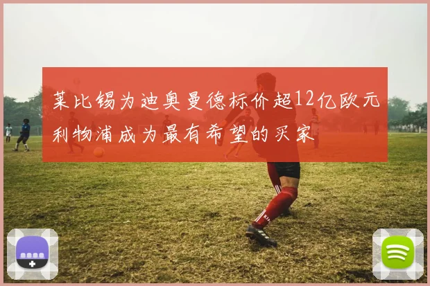 莱比锡为迪奥曼德标价超12亿欧元利物浦成为最有希望的买家