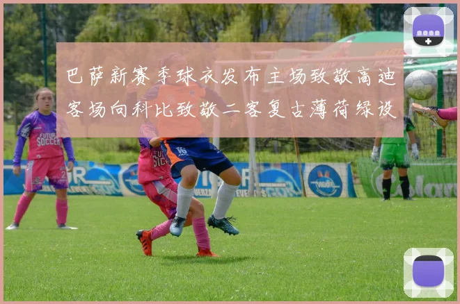 巴萨新赛季球衣发布主场致敬高迪客场向科比致敬二客复古薄荷绿设计引发热议