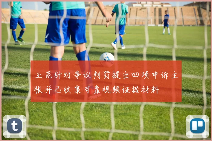玉昆针对争议判罚提出四项申诉主张并已收集可靠视频证据材料