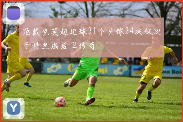 范戴克英超进球31个头球24次仅次于特里成后卫传奇