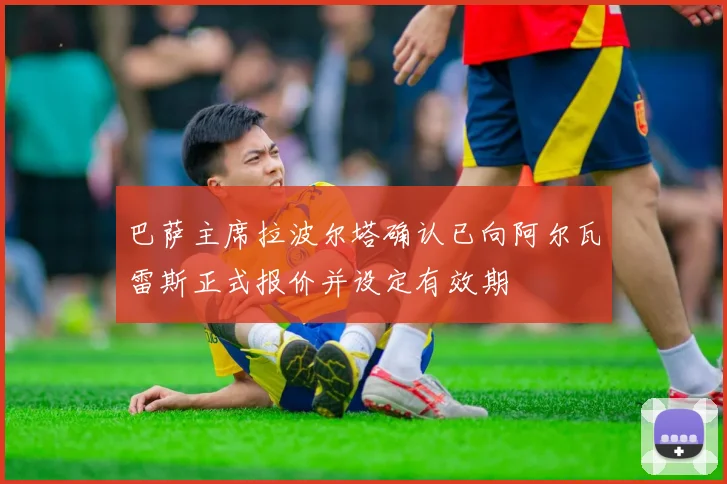 巴萨主席拉波尔塔确认已向阿尔瓦雷斯正式报价并设定有效期