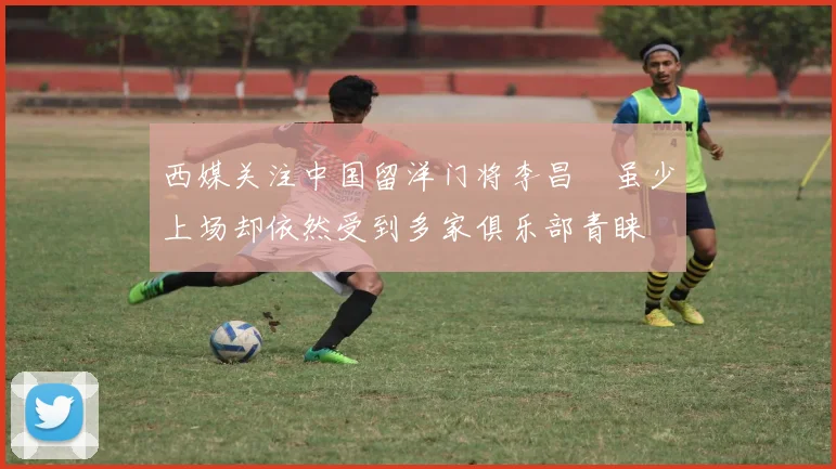 西媒关注中国留洋门将李昌祎虽少上场却依然受到多家俱乐部青睐