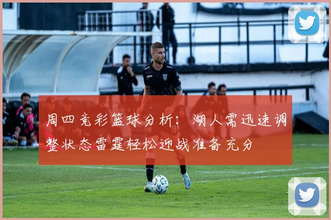 周四竞彩篮球分析：湖人需迅速调整状态雷霆轻松迎战准备充分