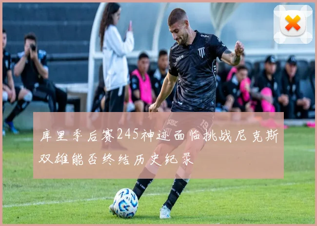 库里季后赛245神迹面临挑战尼克斯双雄能否终结历史纪录