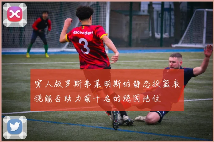 穷人版罗斯弗莱明斯的静态投篮表现能否助力前十名的稳固地位