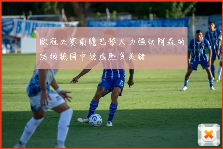 欧冠决赛前瞻巴黎火力强劲阿森纳防线稳固中场成胜负关键
