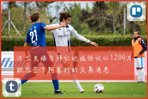 法兰克福与拜仁达成协议以1200万欧元签下阿塞科的交易消息