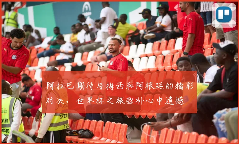 阿拉巴期待与梅西和阿根廷的精彩对决，世界杯之旅弥补心中遗憾