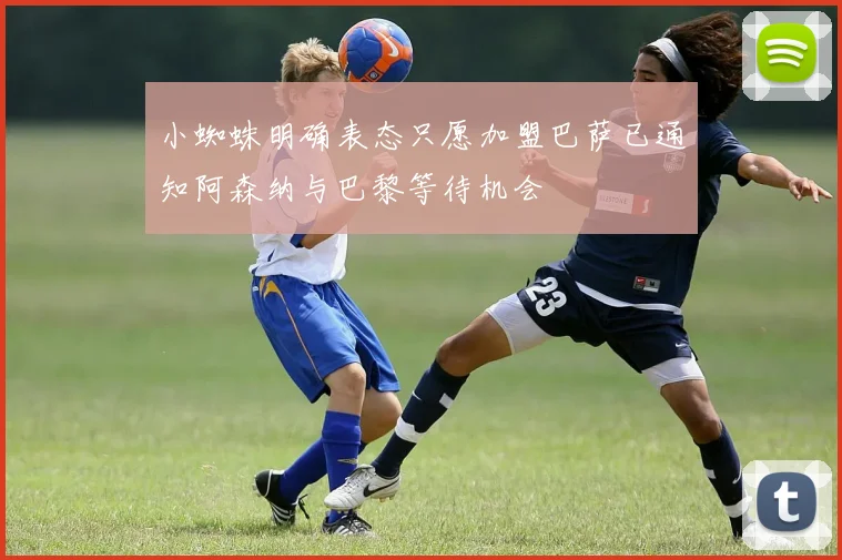 小蜘蛛明确表态只愿加盟巴萨已通知阿森纳与巴黎等待机会