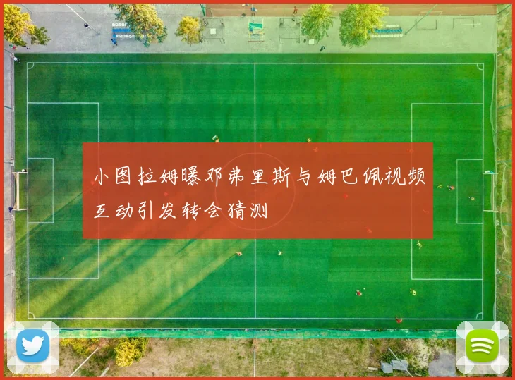 小图拉姆曝邓弗里斯与姆巴佩视频互动引发转会猜测