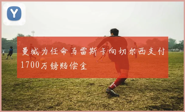 曼城为任命马雷斯卡向切尔西支付1700万镑赔偿金