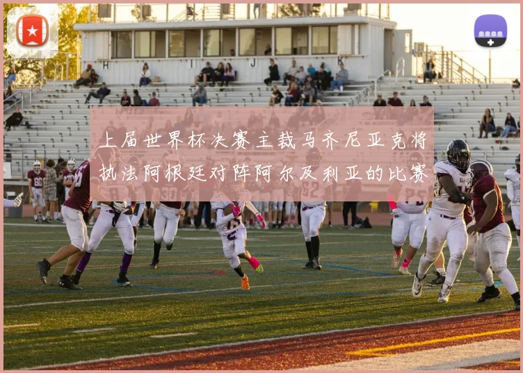 上届世界杯决赛主裁马齐尼亚克将执法阿根廷对阵阿尔及利亚的比赛
