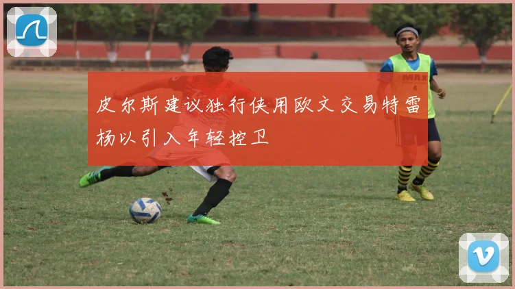 皮尔斯建议独行侠用欧文交易特雷杨以引入年轻控卫