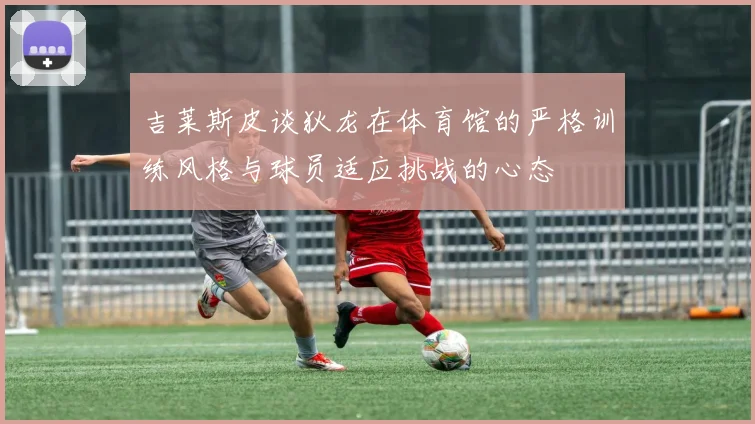吉莱斯皮谈狄龙在体育馆的严格训练风格与球员适应挑战的心态